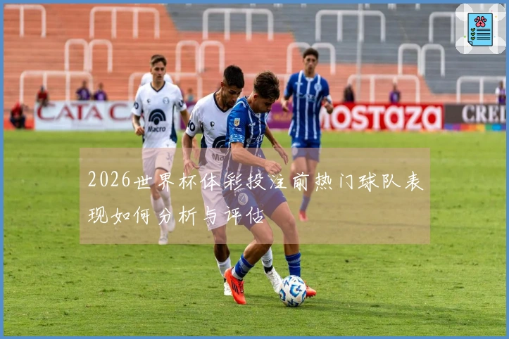 2026世界杯体彩投注前热门球队表现如何分析与评估