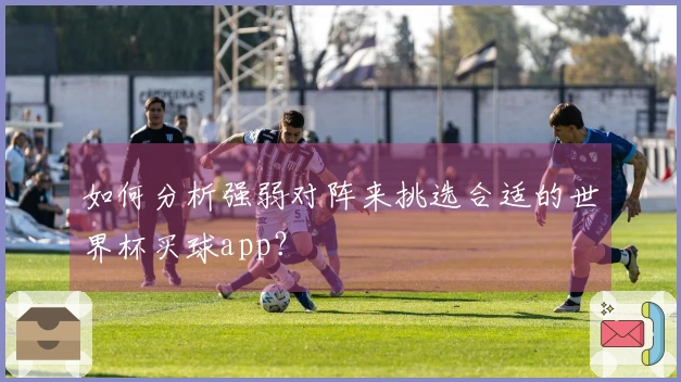 如何分析强弱对阵来挑选合适的世界杯买球app？