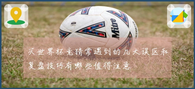 买世界杯竞猜常遇到的几大误区和复盘技巧有哪些值得注意
