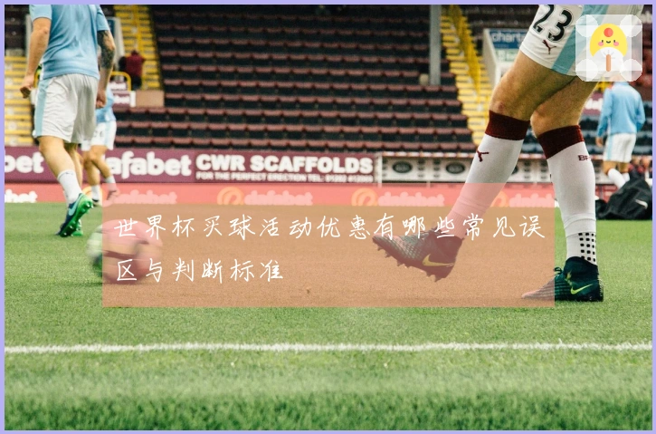 世界杯买球活动优惠有哪些常见误区与判断标准
